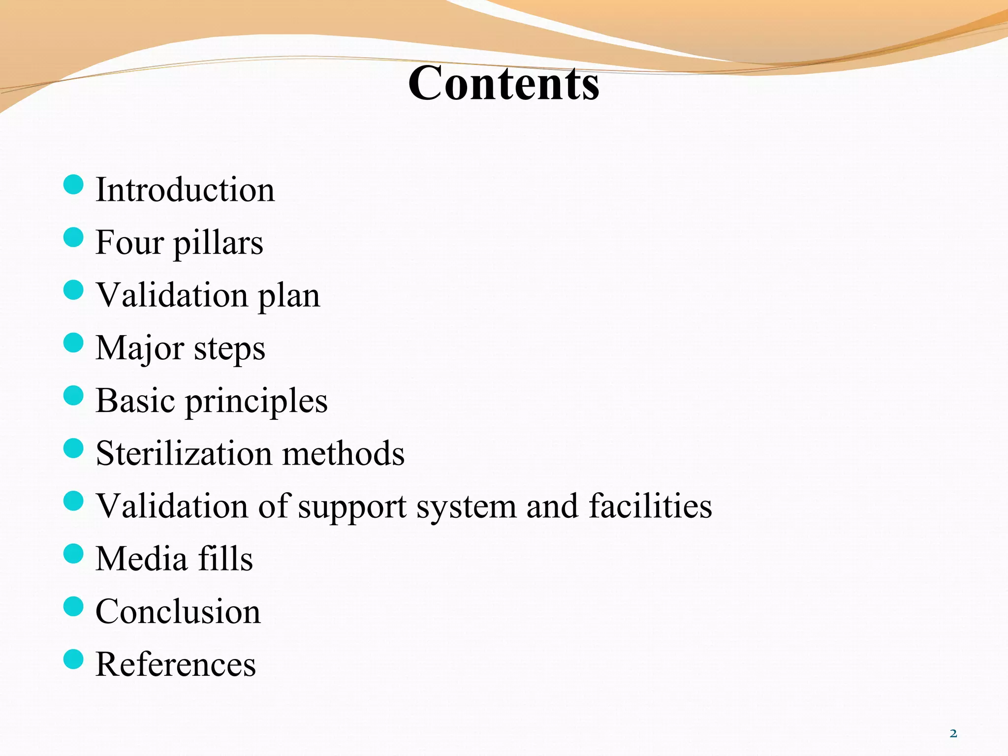Contents
Introduction
Four pillars
Validation plan
Major steps
Basic principles
Sterilization methods
Validation of support system and facilities
Media fills
Conclusion
References
2
 