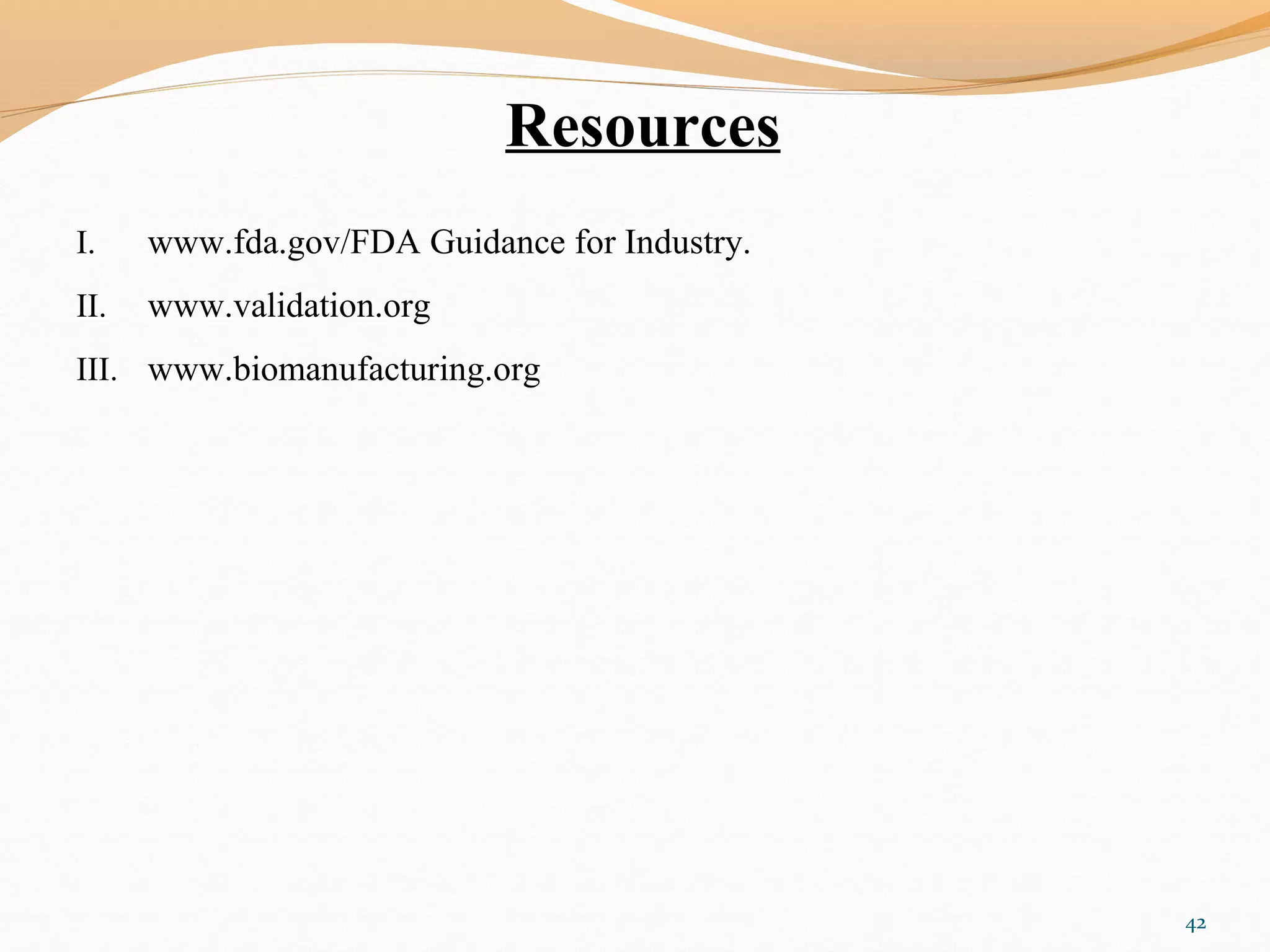 Resources
I. www.fda.gov/FDA Guidance for Industry.
II. www.validation.org
III. www.biomanufacturing.org
42
 