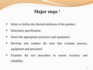 Major steps 1
 Select or define the desired attributes of the product.
 Determine specification.
 Select the appropriate processes and equipment.
 Develop and conduct the tests that evaluate process,
equipment and personnel.
 Examine the test procedure to ensure accuracy and
reliability.
10
 
