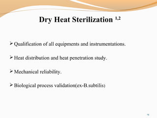 Dry Heat Sterilization 1,2
Qualification of all equipments and instrumentations.
Heat distribution and heat penetration study.
Mechanical reliability.
Biological process validation(ex-B.subtilis)
14
 