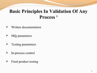 Basic Principles In Validation Of Any
Process 1
 Written documentation
 Mfg parameters
 Testing parameters
 In-process control
 Final product testing
9
 