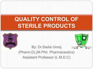 By: Dr.Sadia Urooj
(Pharm.D),(M.Phil. Pharmaceutics)
Assistant Professor (L.M.D.C)
QUALITY CONTROL OF
STERILE PRODUCTS
 