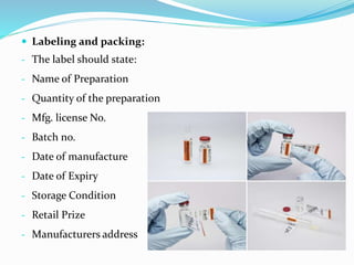  Labeling and packing:
- The label should state:
- Name of Preparation
- Quantity of the preparation
- Mfg. license No.
- Batch no.
- Date of manufacture
- Date of Expiry
- Storage Condition
- Retail Prize
- Manufacturers address
 