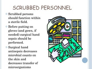 SCRUBBED PERSONNEL Scrubbed persons should function within a sterile field. Before putting on gloves (and gown, if needed) surgical hand sepsis should be performed. Surgical hand antisepsis decreases microbial counts on the skin and decreases transfer of microorganisms 