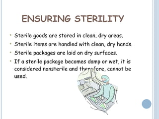 ENSURING STERILITY Sterile goods are stored in clean, dry areas.  Sterile items are handled with clean, dry hands.  Sterile packages are laid on dry surfaces.  If a sterile package becomes damp or wet, it is considered nonsterile and therefore, cannot be used.  