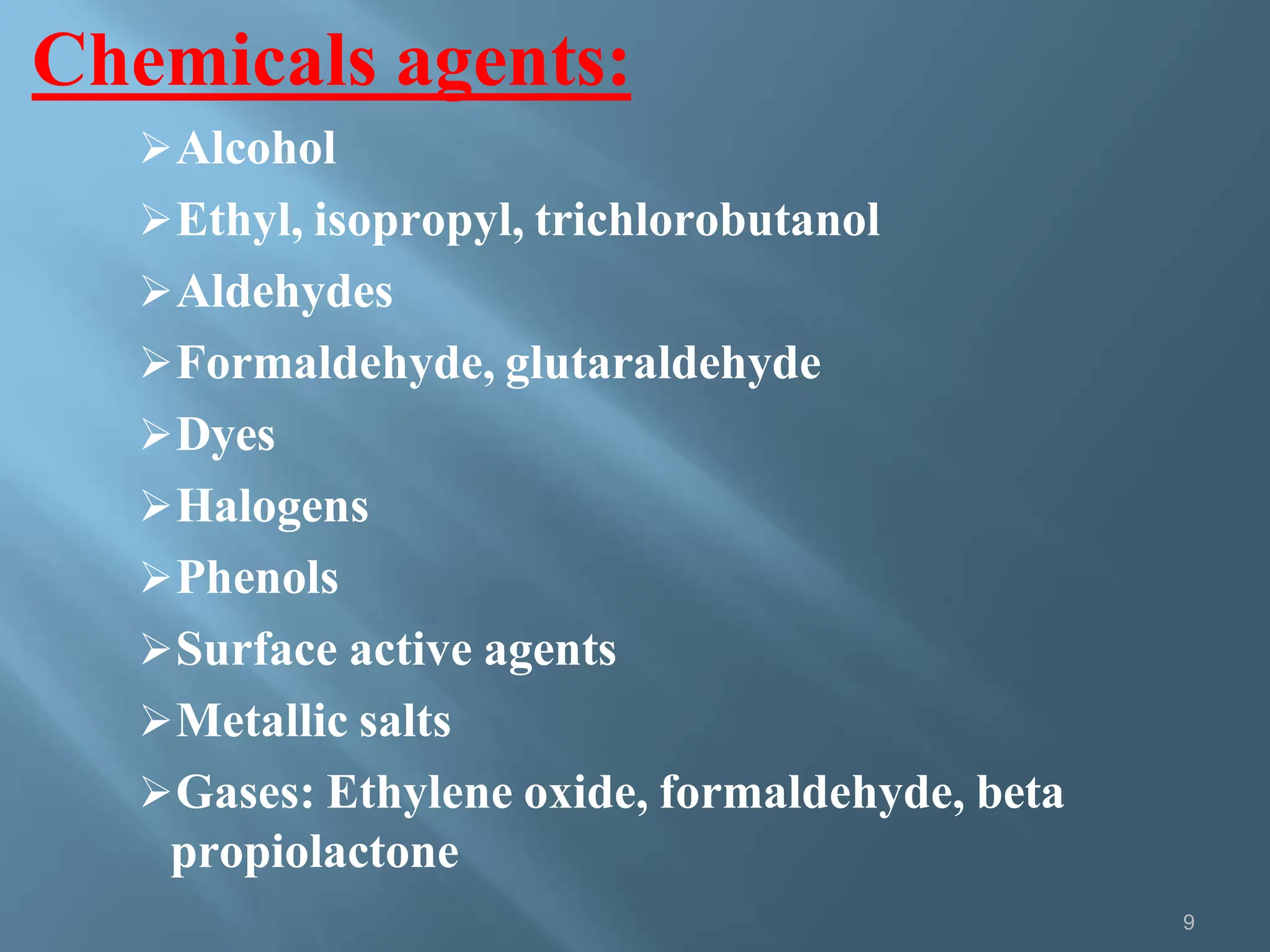 Chemicals agents:
9
Alcohol
Ethyl, isopropyl, trichlorobutanol
Aldehydes
Formaldehyde, glutaraldehyde
Dyes
Halogens
Phenols
Surface active agents
Metallic salts
Gases: Ethylene oxide, formaldehyde, beta
propiolactone
 