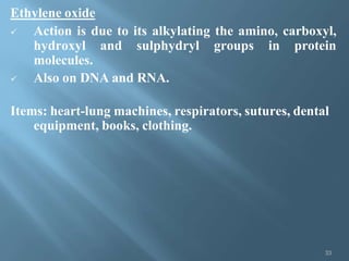 Ethylene oxide
 Action is due to its alkylating the amino, carboxyl,
hydroxyl and sulphydryl groups in protein
molecules.
 Also on DNA and RNA.
Items: heart-lung machines, respirators, sutures, dental
equipment, books, clothing.
33
 