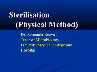 Sterilisation
(Physical Method)
Dr. Avinanda Biswas
Tutor of Microbiology
D Y Patil Medical college and
Hospital
 