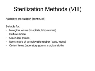 Sterilization Methods (VIII) 
Autoclave sterilization (continued) 
Suitable for: 
- biological waste (hospitals, laboratories) 
- Culture media 
- Oral/nasal swabs 
- Items made of autoclavable rubber (caps, tubes) 
- Cotton items (laboratory gowns, surgical cloth) 
 