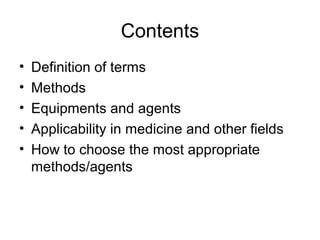 Contents 
• Definition of terms 
• Methods 
• Equipments and agents 
• Applicability in medicine and other fields 
• How to choose the most appropriate 
methods/agents 
 