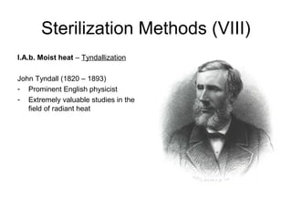 Sterilization Methods (VIII) 
I.A.b. Moist heat – Tyndallization 
John Tyndall (1820 – 1893) 
- Prominent English physicist 
- Extremely valuable studies in the 
field of radiant heat 
 