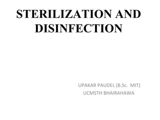 STERILIZATION AND
DISINFECTION
UPAKAR PAUDEL (B.Sc. MIT)
UCMSTH BHAIRAHAWA
 