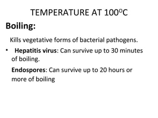 TEMPERATURE AT 100O
C
Boiling:
Kills vegetative forms of bacterial pathogens.
• Hepatitis virus: Can survive up to 30 minutes
of boiling.
Endospores: Can survive up to 20 hours or
more of boiling
 