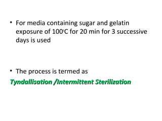 • For media containing sugar and gelatin
exposure of 100o
C for 20 min for 3 successive
days is used
• The process is termed as
Tyndallisation /Intermittent SterilizationTyndallisation /Intermittent Sterilization
 