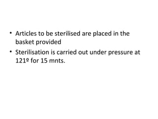 • Articles to be sterilised are placed in the
basket provided
• Sterilisation is carried out under pressure at
121º for 15 mnts.
 
