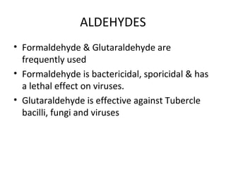 ALDEHYDES
• Formaldehyde & Glutaraldehyde are
frequently used
• Formaldehyde is bactericidal, sporicidal & has
a lethal effect on viruses.
• Glutaraldehyde is effective against Tubercle
bacilli, fungi and viruses
 