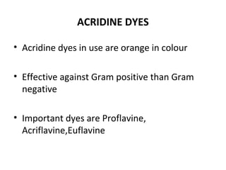 ACRIDINE DYES
• Acridine dyes in use are orange in colour
• Effective against Gram positive than Gram
negative
• Important dyes are Proflavine,
Acriflavine,Euflavine
 