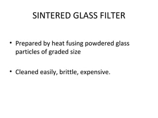 SINTERED GLASS FILTER
• Prepared by heat fusing powdered glass
particles of graded size
• Cleaned easily, brittle, expensive.
 