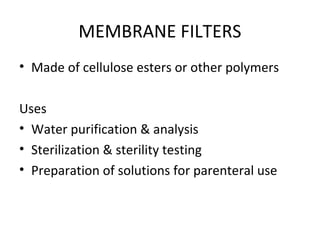 MEMBRANE FILTERS
• Made of cellulose esters or other polymers
Uses
• Water purification & analysis
• Sterilization & sterility testing
• Preparation of solutions for parenteral use
 