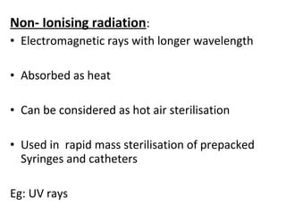 Non- Ionising radiation:
• Electromagnetic rays with longer wavelength
• Absorbed as heat
• Can be considered as hot air sterilisation
• Used in rapid mass sterilisation of prepacked
Syringes and catheters
Eg: UV rays
 
