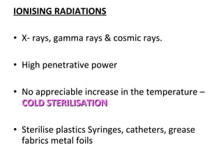 IONISING RADIATIONS
• X- rays, gamma rays & cosmic rays.
• High penetrative power
• No appreciable increase in the temperature –
COLD STERILISATIONCOLD STERILISATION
• Sterilise plastics Syringes, catheters, grease
fabrics metal foils
 
