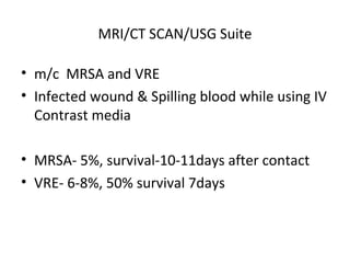 MRI/CT SCAN/USG Suite
• m/c MRSA and VRE
• Infected wound & Spilling blood while using IV
Contrast media
• MRSA- 5%, survival-10-11days after contact
• VRE- 6-8%, 50% survival 7days
 
