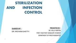 STERILIZATION
AND INFECTION
CONTROL
PRESENTED BY :
DR. KELLY NORTON
FIRST YEAR POST GRADUATE STUDENT
DEPARTMENT OF PROSTHODONTICS
GUIDED BY :
DR. ARCHANA SHETTY
167
 