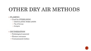  FLAMING
 Used for STERILISING
 INOCULATING WIRE LOOPS
 Tip of forceps
 Scalpels
 INCINERATION
 Pathological material
 Human carcasses
 Contaminated clothes
 