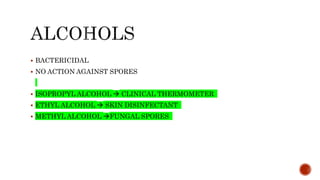  BACTERICIDAL
 NO ACTION AGAINST SPORES
 ISOPROPYL ALCOHOL  CLINICAL THERMOMETER
 ETHYL ALCOHOL  SKIN DISINFECTANT
 METHYL ALCOHOL FUNGAL SPORES
 