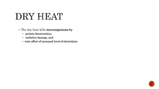  The dry heat kills microorganisms by
 protein denaturation,
 oxidative damage, and
 toxic effect of increased level of electrolytes
 
