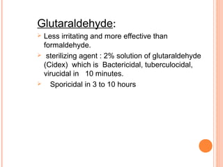 Glutaraldehyde:
 Less irritating and more effective than
formaldehyde.
 sterilizing agent : 2% solution of glutaraldehyde
(Cidex) which is Bactericidal, tuberculocidal,
virucidal in 10 minutes.
 Sporicidal in 3 to 10 hours
 
