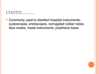 CONTD……….
 Commonly used to disinfect hospital instruments-
cystoscopes, endoscopes, corrugated rubber tubes,
face masks, metal instruments, polythene tubes
 