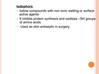 Iodophors:
 Iodine compounds with non ionic wetting or surface
active agents
 It inhibits protein synthesis and oxidizes –SH groups
of amino acids
 Used as skin antiseptic in surgery.
 