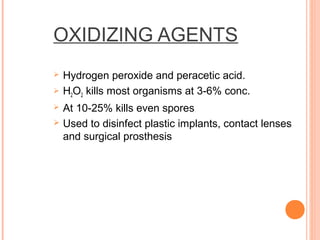 OXIDIZING AGENTS
 Hydrogen peroxide and peracetic acid.
 H2O2 kills most organisms at 3-6% conc.
 At 10-25% kills even spores
 Used to disinfect plastic implants, contact lenses
and surgical prosthesis
 