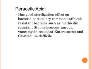Peracetic Acid:
 Has good sterilization effect on
bacteria,particulary common antibiotic
resistant bacteria such as methicilin
resistant Staphylococcus aureus,
vancomycin resistant Enterococcus and
Clostridium defficile
 