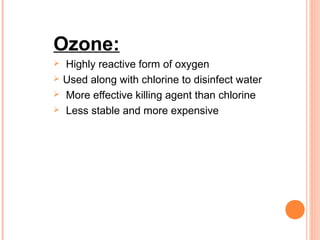 Ozone:
 Highly reactive form of oxygen
 Used along with chlorine to disinfect water
 More effective killing agent than chlorine
 Less stable and more expensive
 