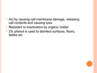  Act by causing cell membrane damage, releasing
cell contents and causing lysis
 Resistant to inactivation by organic matter
 2% phenol is used to disinfect surfaces, floors,
tables etc
 