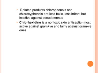  Related products chlorophenols and
chloroxyphenols are less toxic, less irritant but
inactive against pseudomonas
 Chlorhexidine is a nontoxic skin antiseptic- most
active against gram+ve and fairly against gram-ve
ones
 