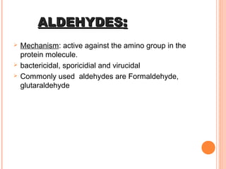 ALDEHYDESALDEHYDES::
 Mechanism: active against the amino group in the
protein molecule.
 bactericidal, sporicidial and virucidal
 Commonly used aldehydes are Formaldehyde,
glutaraldehyde
 