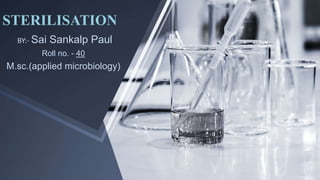 STERILISATION
BY:- Sai Sankalp Paul
Roll no. - 40
M.sc.(applied microbiology)
 