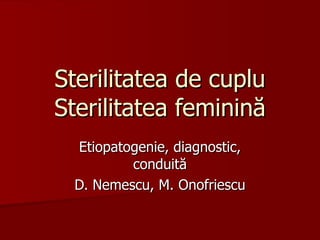 Sterilitatea de cuplu Sterilitatea feminină Etiopatogenie, diagnostic, conduită D. Nemescu, M. Onofriescu 