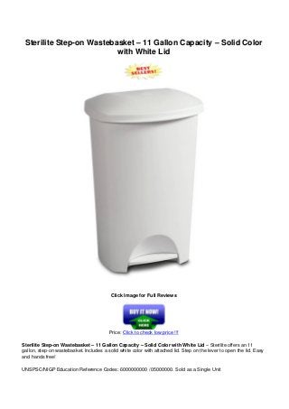 Sterilite Step-on Wastebasket – 11 Gallon Capacity – Solid Color
with White Lid
Click Image for Full Reviews
Price: Click to check low price !!!
Sterilite Step-on Wastebasket – 11 Gallon Capacity – Solid Color with White Lid – Sterilite offers an 11
gallon, step-on wastebasket. Includes a solid white color with attached lid. Step on the lever to open the lid. Easy
and hands free!
UNSPSC/NIGP Education Reference Codes: 6000000000 / 05000000. Sold as a Single Unit
 