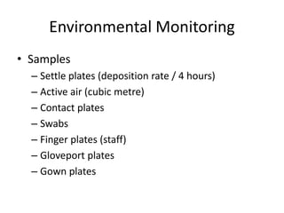 Environmental Monitoring
• Samples
– Settle plates (deposition rate / 4 hours)
– Active air (cubic metre)
– Contact plates
– Swabs
– Finger plates (staff)
– Gloveport plates
– Gown plates
 