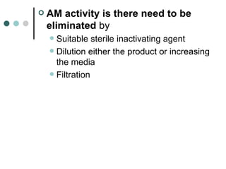    AM activity is there need to be
    eliminated by
     Suitable sterile inactivating agent
     Dilution either the product or increasing
      the media
     Filtration
 
