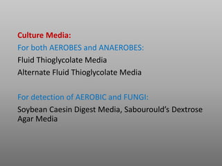 Culture Media:
For both AEROBES and ANAEROBES:
Fluid Thioglycolate Media
Alternate Fluid Thioglycolate Media
For detection of AEROBIC and FUNGI:
Soybean Caesin Digest Media, Sabourould’s Dextrose
Agar Media
 
