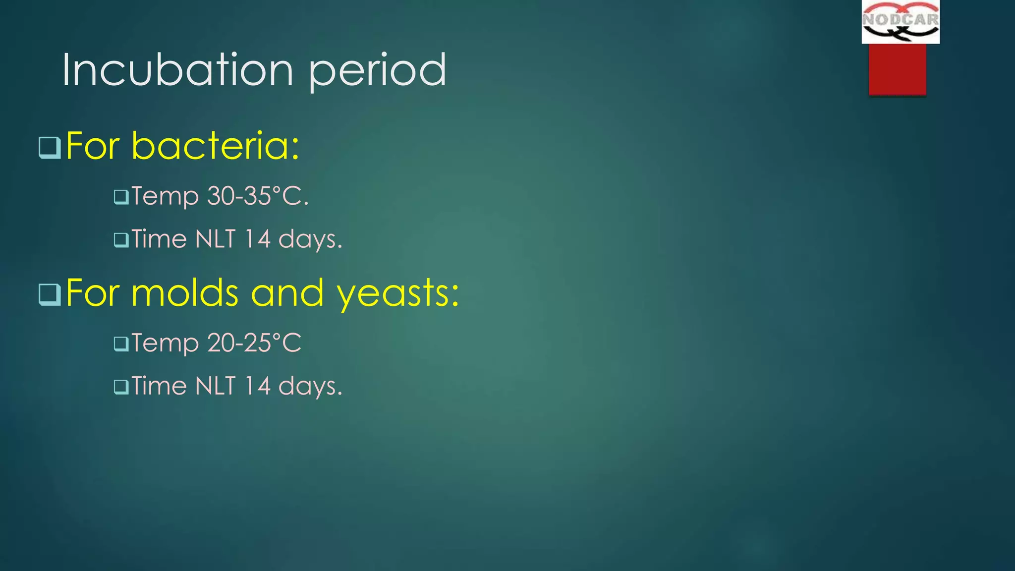 Incubation period
 For

bacteria:

 Temp
 Time

 For

30-35°C.

NLT 14 days.

molds and yeasts:

 Temp
 Time

20-25°C

NLT 14 days.

 