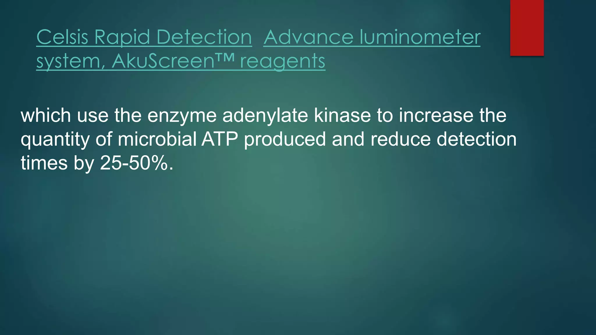 Celsis Rapid Detection Advance luminometer
system, AkuScreen™ reagents
which use the enzyme adenylate kinase to increase the
quantity of microbial ATP produced and reduce detection
times by 25-50%.

 