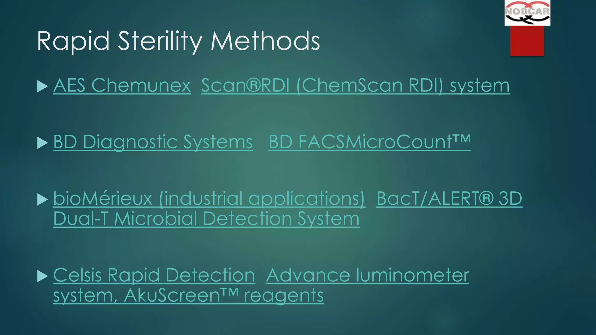 Rapid Sterility Methods
 AES

 BD

Chemunex Scan®RDI (ChemScan RDI) system

Diagnostic Systems BD FACSMicroCount™

 bioMérieux

(industrial applications) BacT/ALERT® 3D
Dual-T Microbial Detection System

 Celsis

Rapid Detection Advance luminometer
system, AkuScreen™ reagents

 
