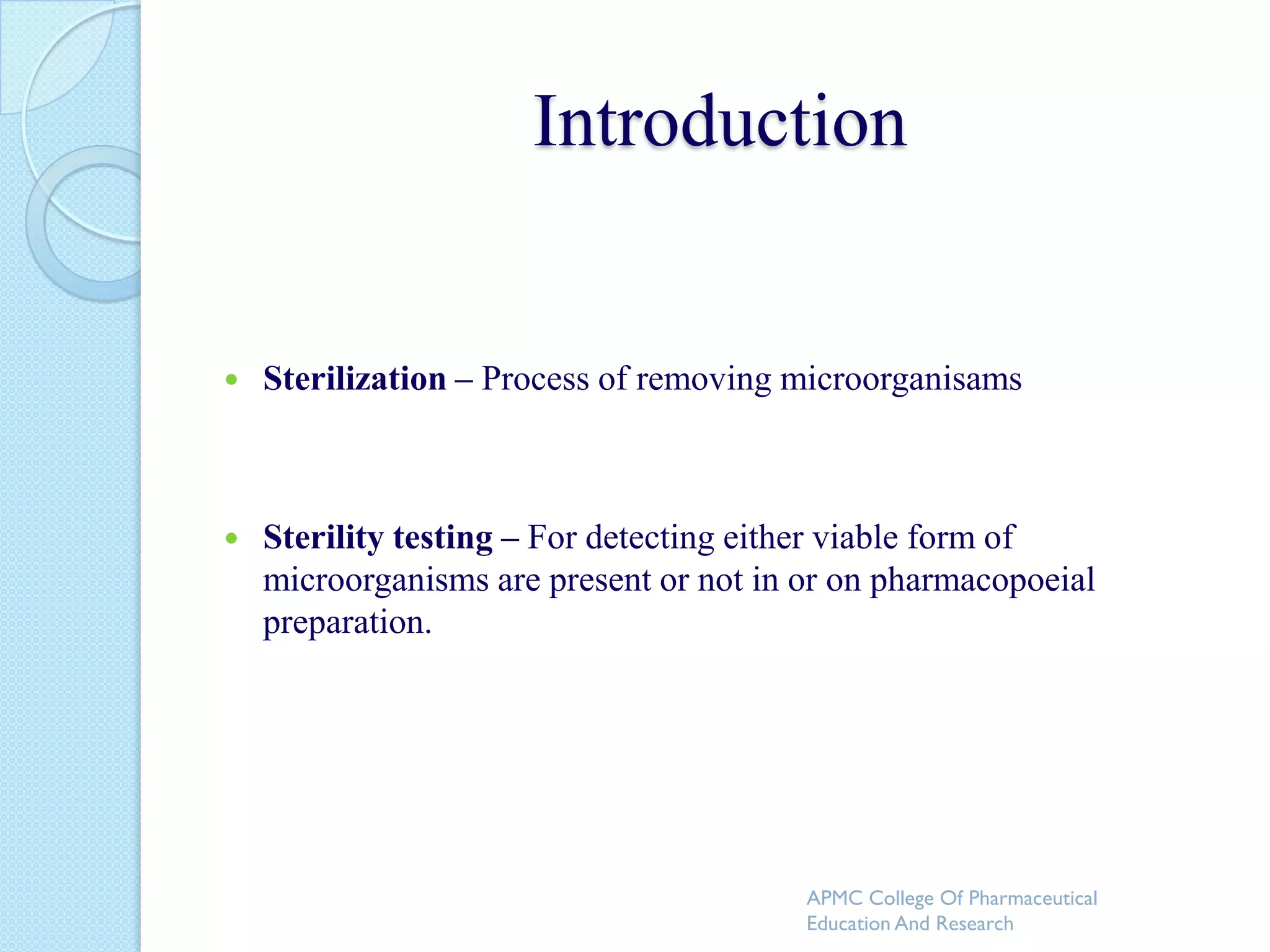 Introduction


   Sterilization – Process of removing microorganisams



   Sterility testing – For detecting either viable form of
    microorganisms are present or not in or on pharmacopoeial
    preparation.




                                         APMC College Of Pharmaceutical
                                         Education And Research
 