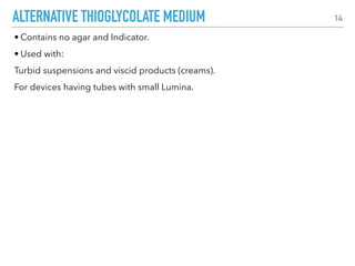 ALTERNATIVE THIOGLYCOLATE MEDIUM
• Contains no agar and Indicator.
• Used with:
Turbid suspensions and viscid products (creams).
For devices having tubes with small Lumina.
14
 